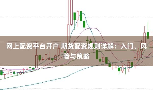 网上配资平台开户 期货配资规则详解:入门、风险与策略