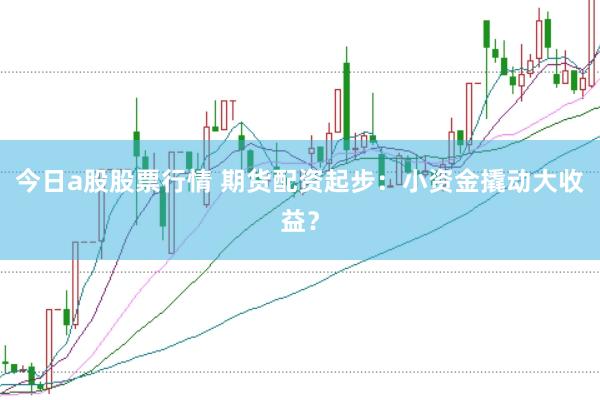 今日a股股票行情 期货配资起步：小资金撬动大收益？