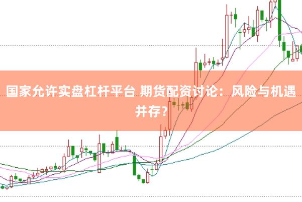 国家允许实盘杠杆平台 期货配资讨论:风险与机遇并存?