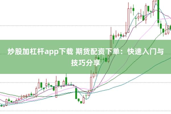 炒股加杠杆app下载 期货配资下单：快速入门与技巧分享