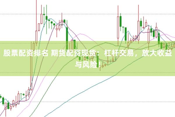 股票配资排名 期货配资现货：杠杆交易，放大收益与风险！