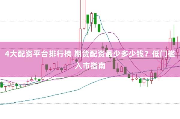 4大配资平台排行榜 期货配资最少多少钱？低门槛入市指南