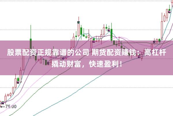 股票配资正规靠谱的公司 期货配资赚钱:高杠杆撬动财富,快速盈利!