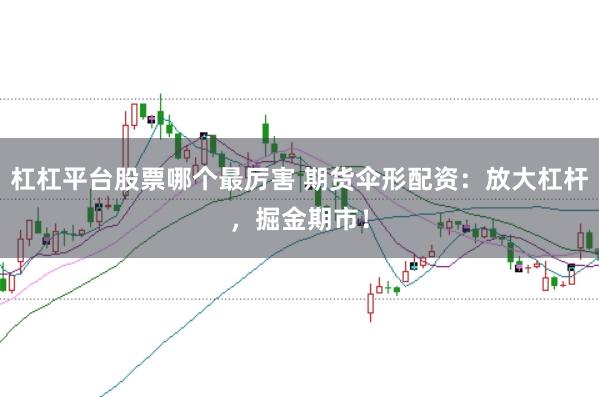 杠杠平台股票哪个最厉害 期货伞形配资:放大杠杆,掘金期市!