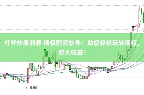 杠杆炒股利息 期权配资软件：助您轻松玩转期权，放大收益！