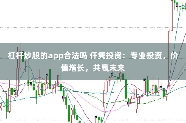 杠杆炒股的app合法吗 仟隽投资:专业投资,价值增长,共赢未来