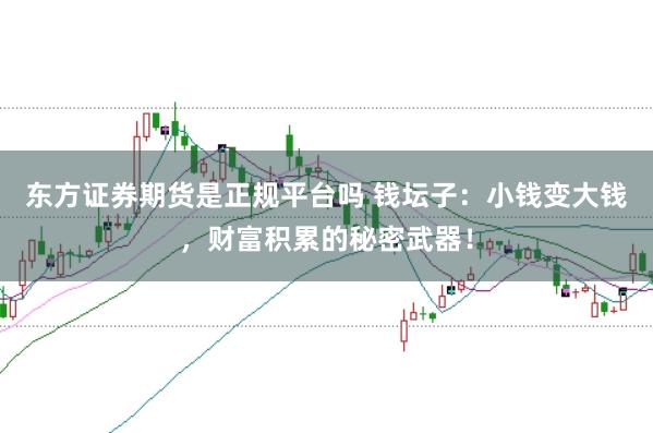 东方证券期货是正规平台吗 钱坛子:小钱变大钱,财富积累的秘密武器!