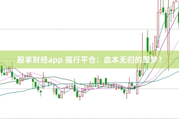 股掌财经app 强行平仓:血本无归的噩梦?