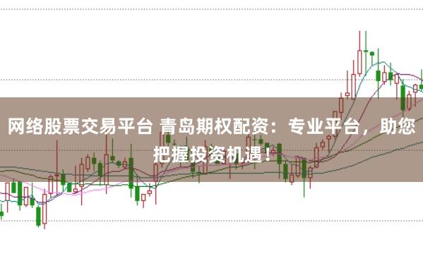 网络股票交易平台 青岛期权配资:专业平台,助您把握投资机遇!