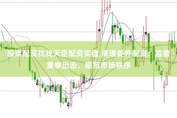 股票配资找找天臣配资实盘 清理委外配资:监管重拳出击,规范市场秩序