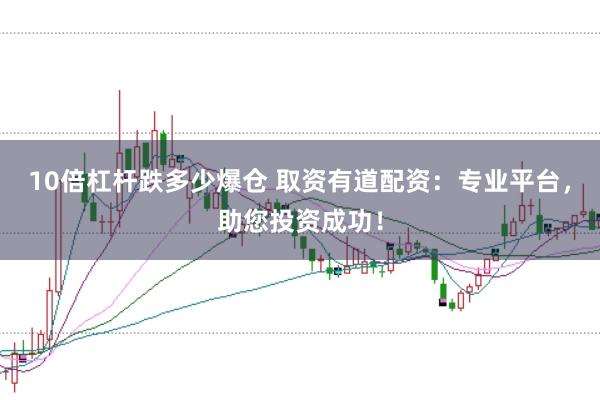10倍杠杆跌多少爆仓 取资有道配资:专业平台,助您投资成功!