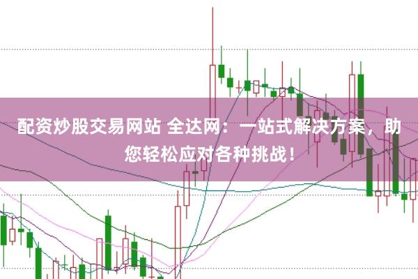 配资炒股交易网站 全达网:一站式解决方案,助您轻松应对各种挑战!
