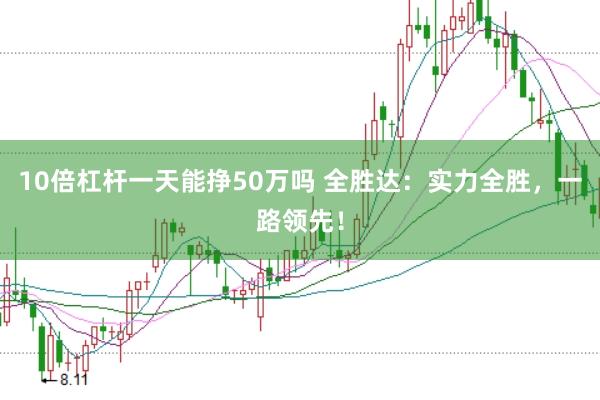 10倍杠杆一天能挣50万吗 全胜达:实力全胜,一路领先!
