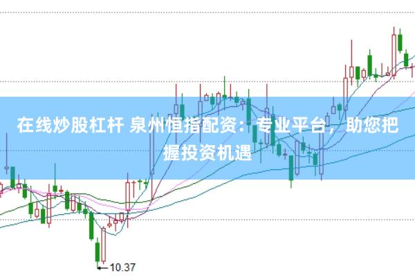 在线炒股杠杆 泉州恒指配资:专业平台,助您把握投资机遇