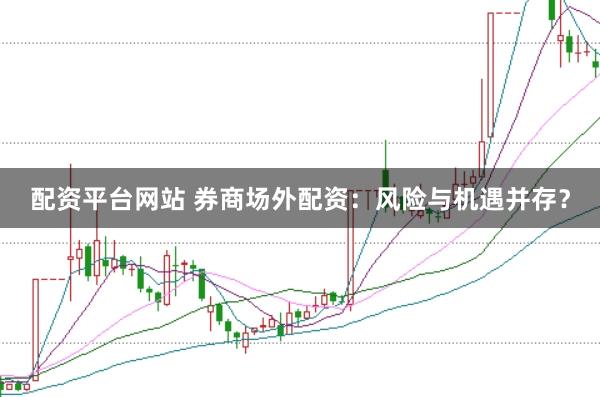 配资平台网站 券商场外配资:风险与机遇并存?