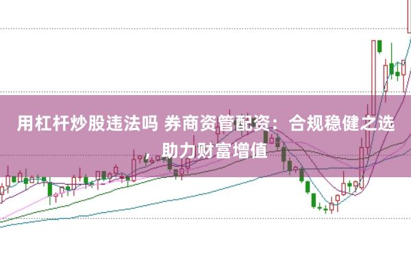 用杠杆炒股违法吗 券商资管配资:合规稳健之选,助力财富增值