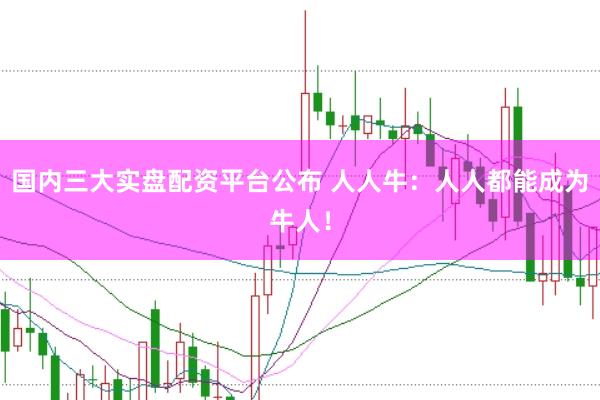 国内三大实盘配资平台公布 人人牛:人人都能成为牛人!