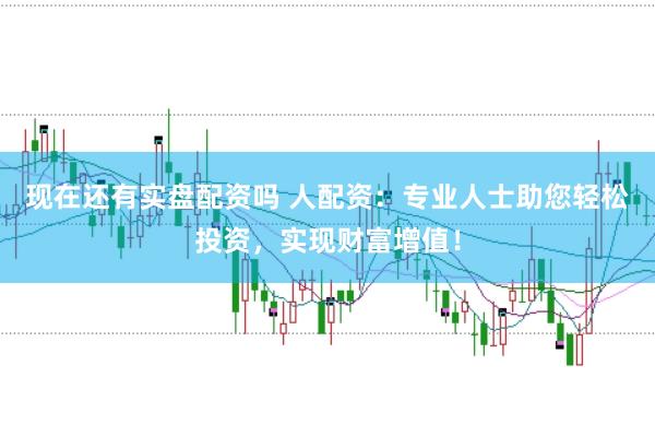 现在还有实盘配资吗 人配资:专业人士助您轻松投资,实现财富增值!