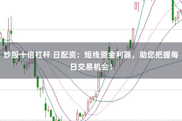 炒股十倍杠杆 日配资：短线资金利器，助您把握每日交易机会！