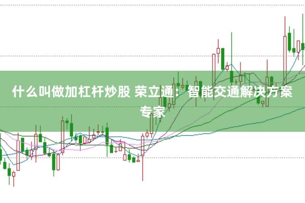 什么叫做加杠杆炒股 荣立通:智能交通解决方案专家