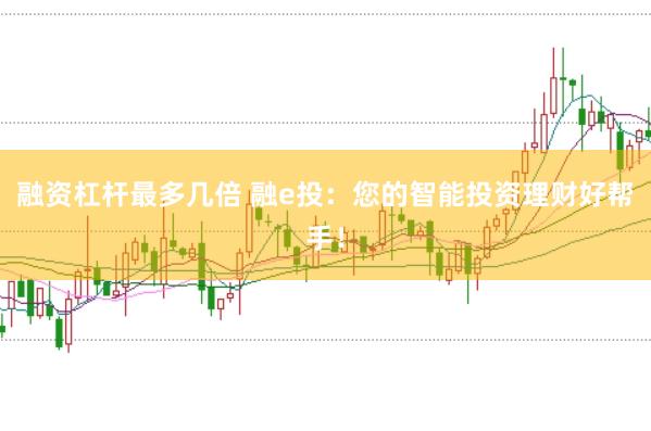 融资杠杆最多几倍 融e投:您的智能投资理财好帮手!