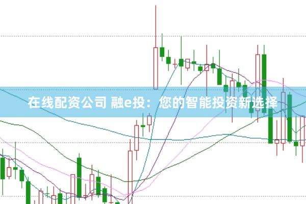 在线配资公司 融e投:您的智能投资新选择