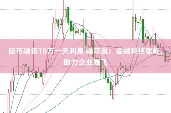 股市融资10万一天利息 融可赢：金融科技赋能，助力企业腾飞