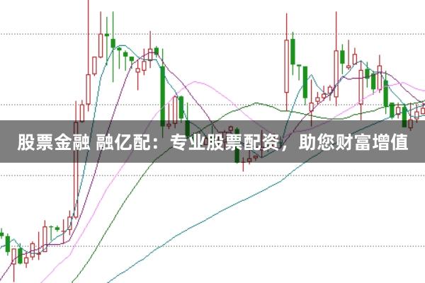 股票金融 融亿配：专业股票配资，助您财富增值