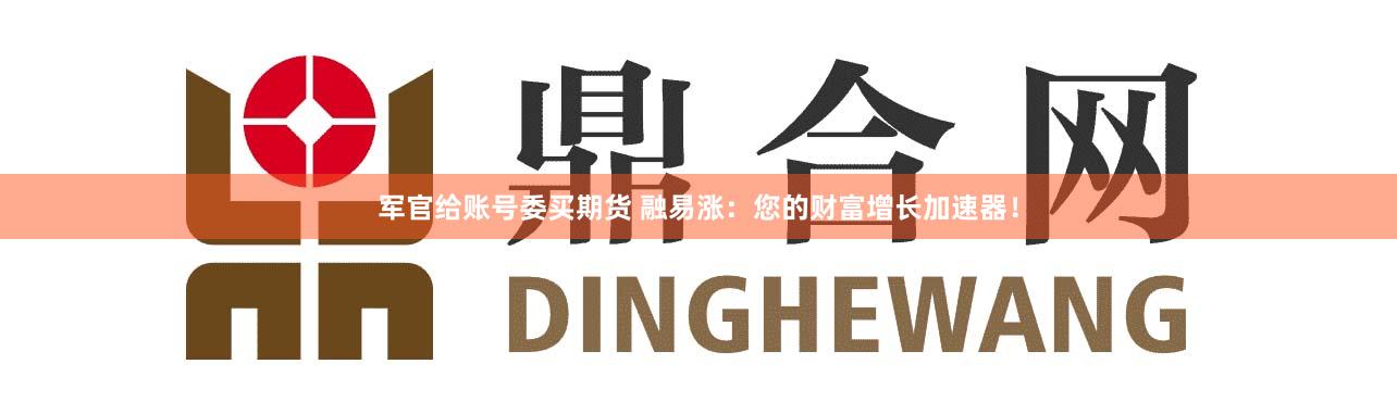 军官给账号委买期货 融易涨:您的财富增长加速器!