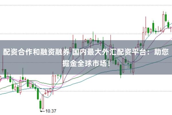 配资合作和融资融券 国内最大外汇配资平台:助您掘金全球市场!