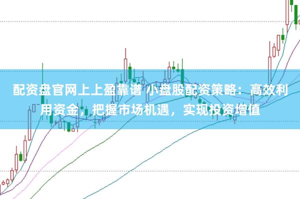 配资盘官网上上盈靠谱 小盘股配资策略：高效利用资金，把握市场机遇，实现投资增值