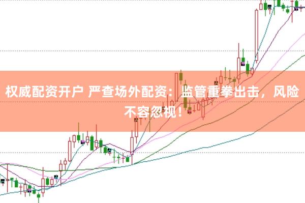 权威配资开户 严查场外配资：监管重拳出击，风险不容忽视！