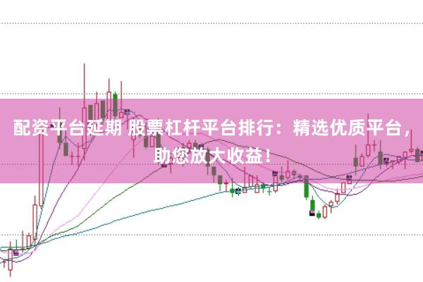 配资平台延期 股票杠杆平台排行：精选优质平台，助您放大收益！