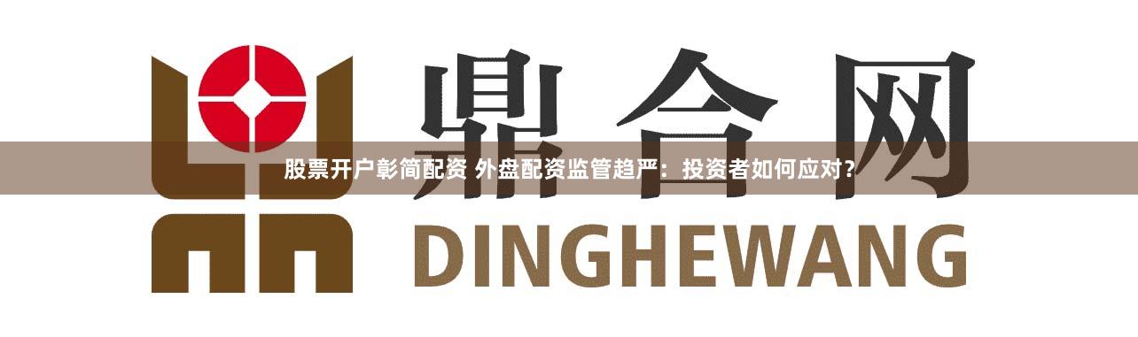 股票开户彰简配资 外盘配资监管趋严：投资者如何应对？