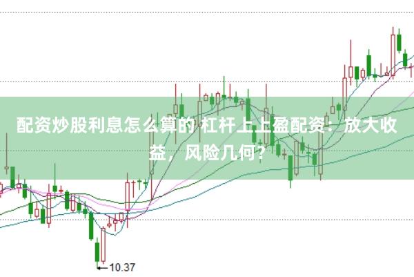 配资炒股利息怎么算的 杠杆上上盈配资:放大收益,风险几何?
