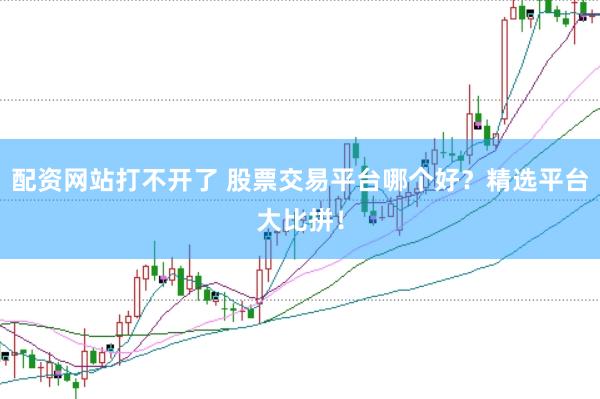 配资网站打不开了 股票交易平台哪个好?精选平台大比拼!