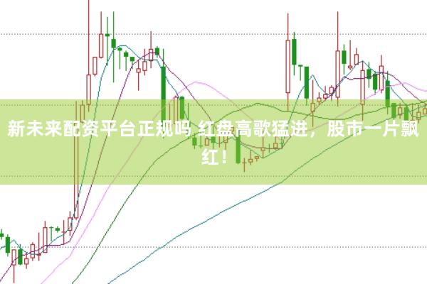 新未来配资平台正规吗 红盘高歌猛进,股市一片飘红!