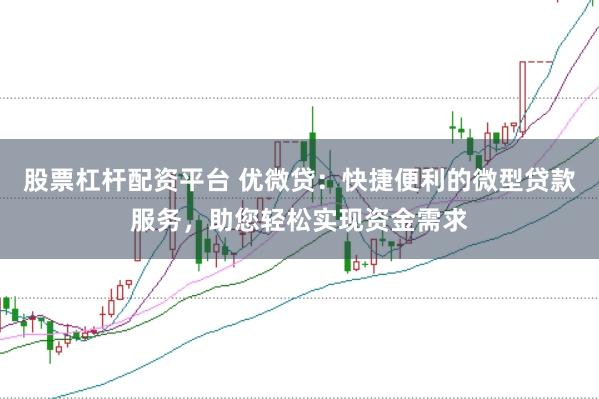 股票杠杆配资平台 优微贷：快捷便利的微型贷款服务，助您轻松实现资金需求