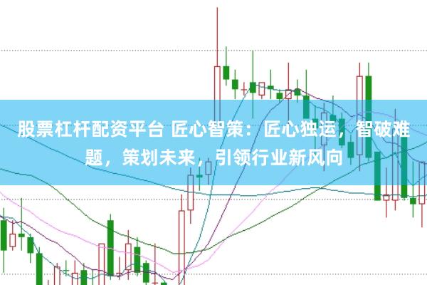 股票杠杆配资平台 匠心智策:匠心独运,智破难题,策划未来,引领行业新风向