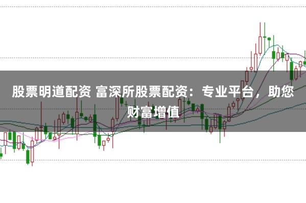 股票明道配资 富深所股票配资：专业平台，助您财富增值