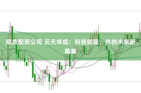 期货配资公司 云天华成:科技赋能,共创未来新篇章