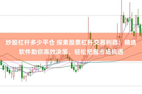 炒股杠杆多少平仓 探索股票杠杆交易利器:精选软件助你高效决策,轻松把握市场机遇