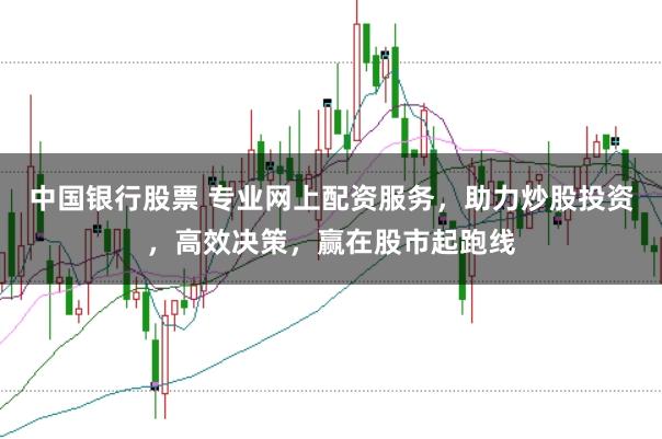 中国银行股票 专业网上配资服务,助力炒股投资,高效决策,赢在股市起跑线