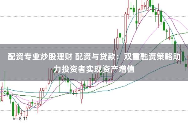 配资专业炒股理财 配资与贷款:双重融资策略助力投资者实现资产增值