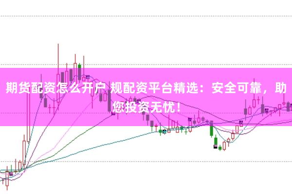 期货配资怎么开户 规配资平台精选:安全可靠,助您投资无忧!