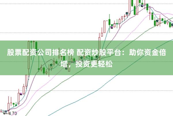 股票配资公司排名榜 配资炒股平台:助你资金倍增,投资更轻松