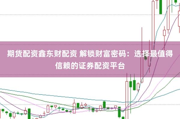 期货配资鑫东财配资 解锁财富密码：选择最值得信赖的证券配资平台