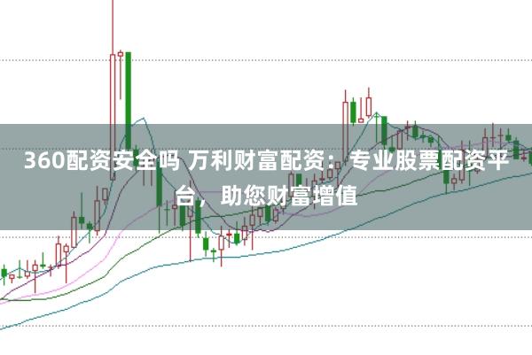360配资安全吗 万利财富配资:专业股票配资平台,助您财富增值