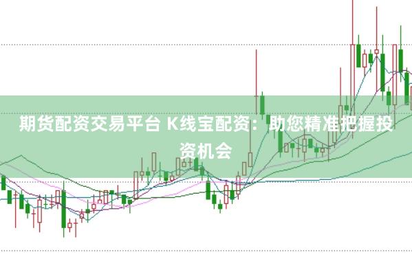 期货配资交易平台 K线宝配资:助您精准把握投资机会