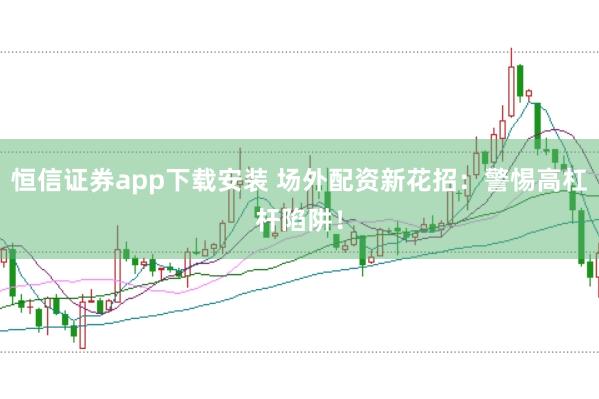 恒信证券app下载安装 场外配资新花招:警惕高杠杆陷阱!
